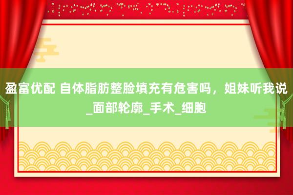 盈富优配 自体脂肪整脸填充有危害吗，姐妹听我说_面部轮廓_手术_细胞
