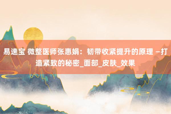 易速宝 微整医师张惠娟：韧带收紧提升的原理 —打造紧致的秘密_面部_皮肤_效果