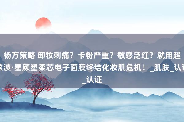 杨方策略 卸妆刺痛？卡粉严重？敏感泛红？就用超弦波·星颜塑柔芯电子面膜终结化妆肌危机！_肌肤_认证