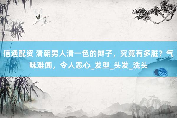 信通配资 清朝男人清一色的辫子，究竟有多脏？气味难闻，令人恶心_发型_头发_洗头