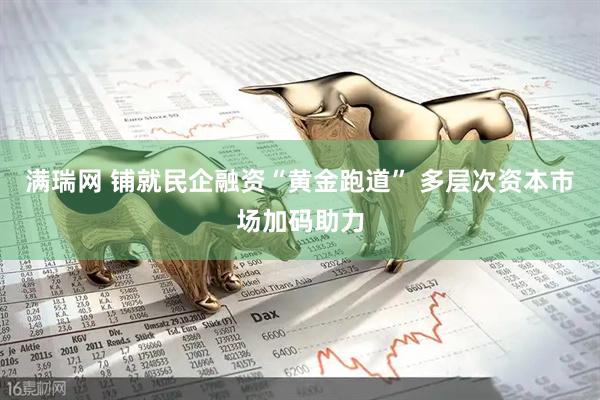 满瑞网 铺就民企融资“黄金跑道” 多层次资本市场加码助力