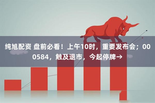 纯旭配资 盘前必看！上午10时，重要发布会；000584，触及退市，今起停牌→
