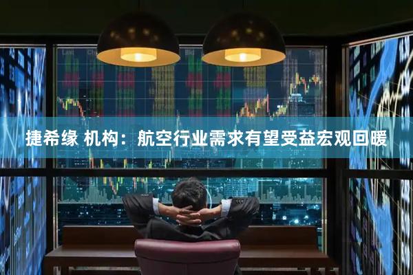 捷希缘 机构：航空行业需求有望受益宏观回暖