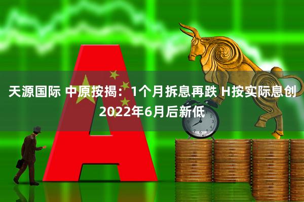 天源国际 中原按揭：1个月拆息再跌 H按实际息创2022年6月后新低