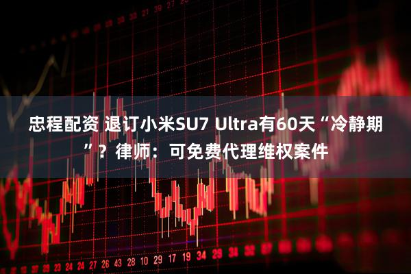 忠程配资 退订小米SU7 Ultra有60天“冷静期”？律师：可免费代理维权案件
