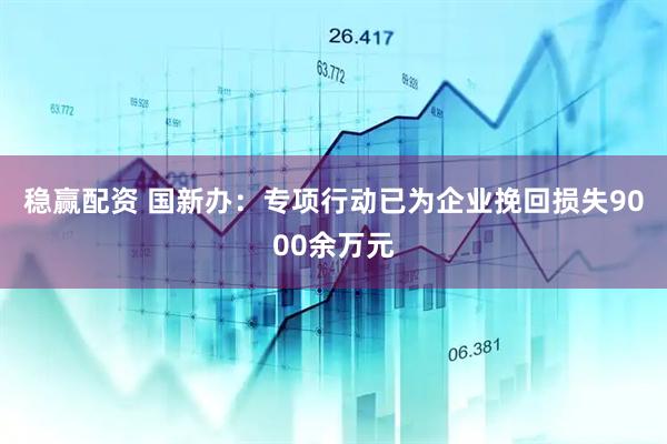稳赢配资 国新办：专项行动已为企业挽回损失9000余万元