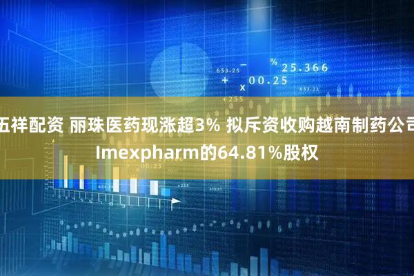 伍祥配资 丽珠医药现涨超3% 拟斥资收购越南制药公司Imexpharm的64.81%股权