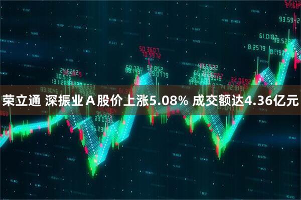 荣立通 深振业Ａ股价上涨5.08% 成交额达4.36亿元