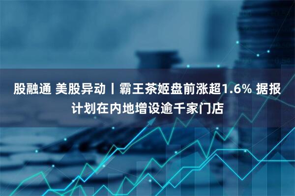股融通 美股异动丨霸王茶姬盘前涨超1.6% 据报计划在内地增设逾千家门店