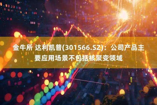 金牛所 达利凯普(301566.SZ)：公司产品主要应用场景不包括核聚变领域