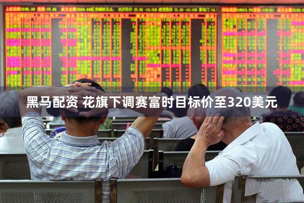 黑马配资 花旗下调赛富时目标价至320美元