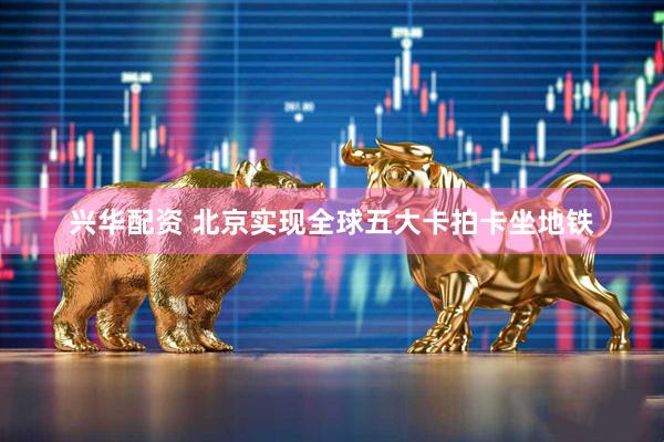 兴华配资 北京实现全球五大卡拍卡坐地铁