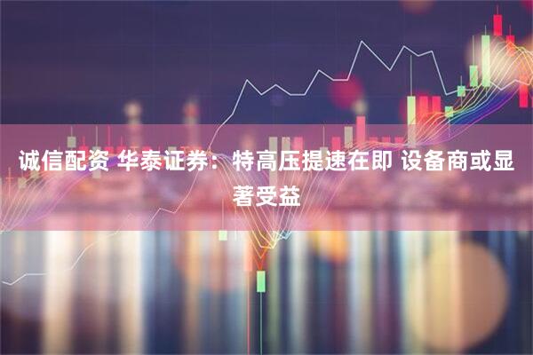 诚信配资 华泰证券：特高压提速在即 设备商或显著受益