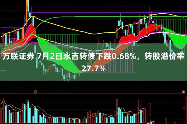 万联证券 7月2日永吉转债下跌0.68%，转股溢价率27.7%
