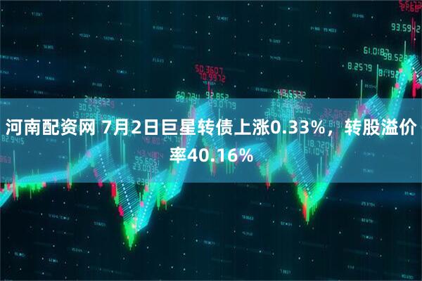 河南配资网 7月2日巨星转债上涨0.33%，转股溢价率40.16%