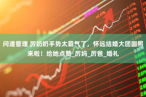 问道管理 厉奶奶手势太霸气了，怀远结婚大团圆照来啦！给她点赞_厉妈_厉爸_婚礼