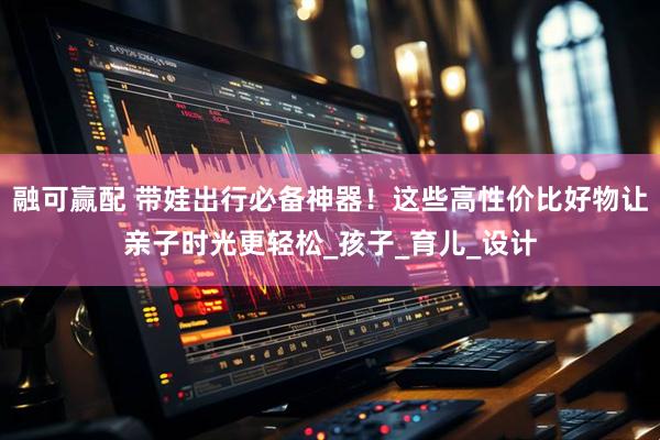 融可赢配 带娃出行必备神器！这些高性价比好物让亲子时光更轻松_孩子_育儿_设计