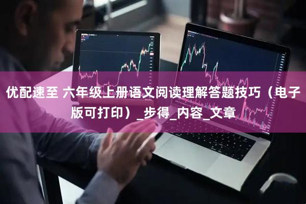 优配速至 六年级上册语文阅读理解答题技巧（电子版可打印）_步得_内容_文章