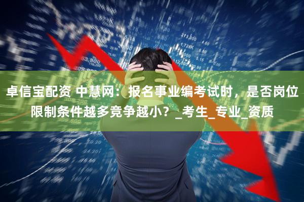 卓信宝配资 中慧网：报名事业编考试时，是否岗位限制条件越多竞争越小？_考生_专业_资质
