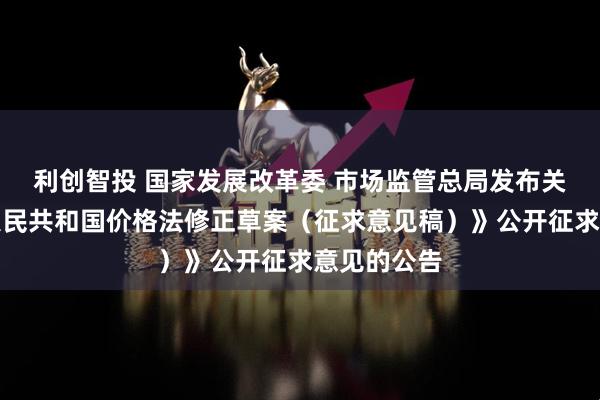 利创智投 国家发展改革委 市场监管总局发布关于《中华人民共和国价格法修正草案（征求意见稿）》公开征求意见的公告