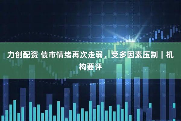 力创配资 债市情绪再次走弱，受多因素压制｜机构要评