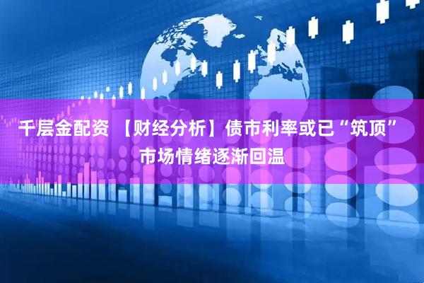 千层金配资 【财经分析】债市利率或已“筑顶” 市场情绪逐渐回温
